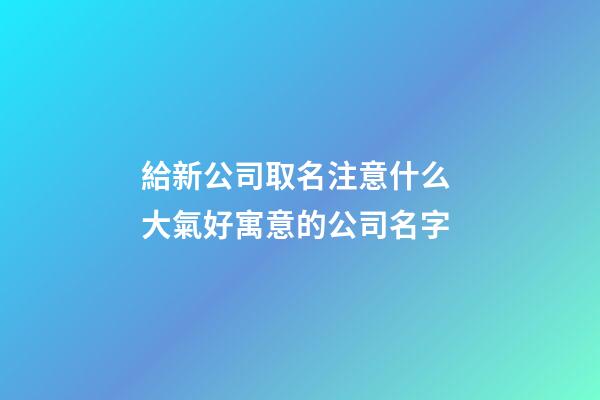 給新公司取名注意什么 大氣好寓意的公司名字-第1張-公司起名-玄機派